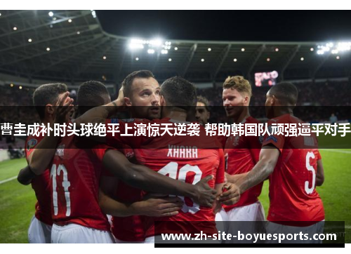 曹圭成补时头球绝平上演惊天逆袭 帮助韩国队顽强逼平对手 曹圭成补时头球绝平上演惊天逆袭 帮助韩国队顽强逼平对手