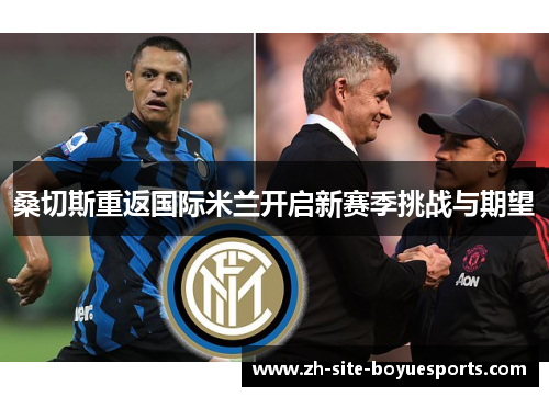 桑切斯重返国际米兰开启新赛季挑战与期望 桑切斯重返国际米兰开启新赛季挑战与期望
