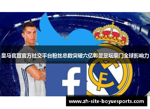皇马官宣官方社交平台粉丝总数突破六亿彰显足坛豪门全球影响力