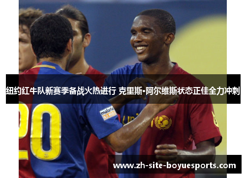 纽约红牛队新赛季备战火热进行 克里斯·阿尔维斯状态正佳全力冲刺