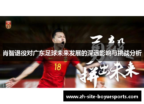 肖智退役对广东足球未来发展的深远影响与挑战分析