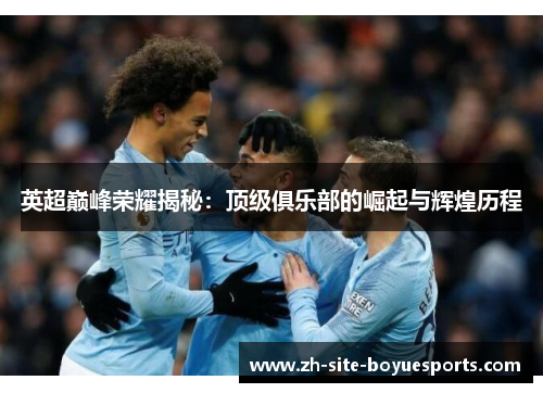 英超巅峰荣耀揭秘：顶级俱乐部的崛起与辉煌历程