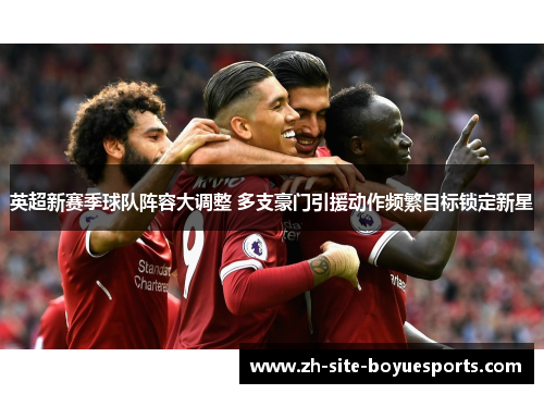 英超新赛季球队阵容大调整 多支豪门引援动作频繁目标锁定新星