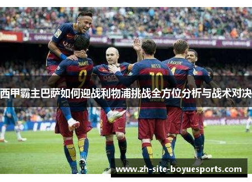 西甲霸主巴萨如何迎战利物浦挑战全方位分析与战术对决