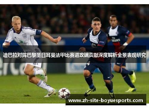 迪巴拉对阵巴黎圣日耳曼法甲比赛进攻端贡献深度解析全景表现研究 迪巴拉对阵巴黎圣日耳曼法甲比赛进攻端贡献深度解析全景表现研究