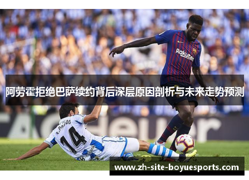 阿劳霍拒绝巴萨续约背后深层原因剖析与未来走势预测