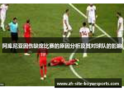 阿库尼亚因伤缺席比赛的原因分析及其对球队的影响 阿库尼亚因伤缺席比赛的原因分析及其对球队的影响