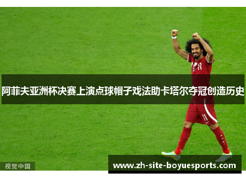 阿菲夫亚洲杯决赛上演点球帽子戏法助卡塔尔夺冠创造历史 阿菲夫亚洲杯决赛上演点球帽子戏法助卡塔尔夺冠创造历史