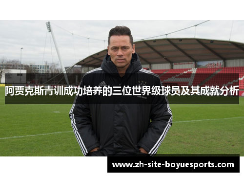 阿贾克斯青训成功培养的三位世界级球员及其成就分析 阿贾克斯青训成功培养的三位世界级球员及其成就分析