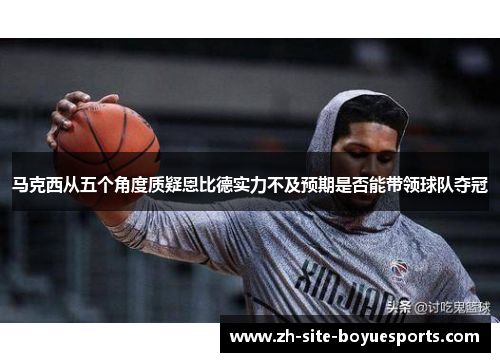 马克西从五个角度质疑恩比德实力不及预期是否能带领球队夺冠 马克西从五个角度质疑恩比德实力不及预期是否能带领球队夺冠